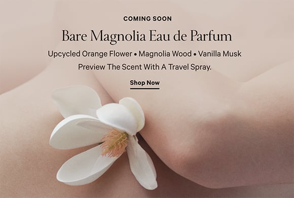 <p>Coming Soon. Bare Magnolia Eau de Parfum. Upcycled Orange Flower. Magnolia Wood. Vanilla Musk. Preview the scent with a Travel Spray. Shop Now</p>